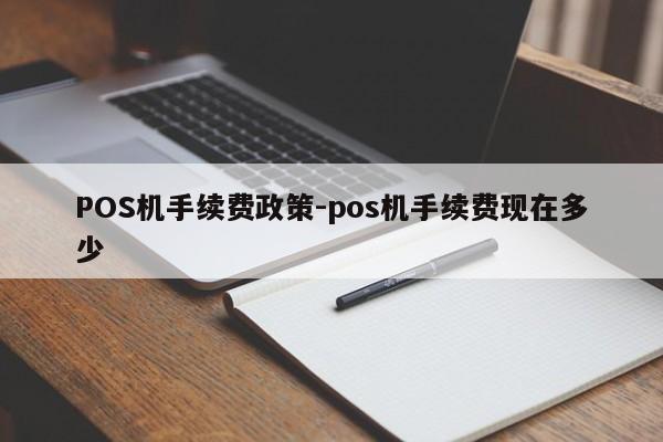 沾化POS机手续费政策-pos机手续费现在多少
