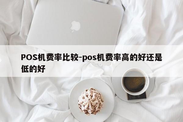沾化POS机费率比较-pos机费率高的好还是低的好