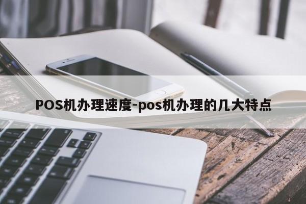 沾化POS机办理速度-pos机办理的几大特点